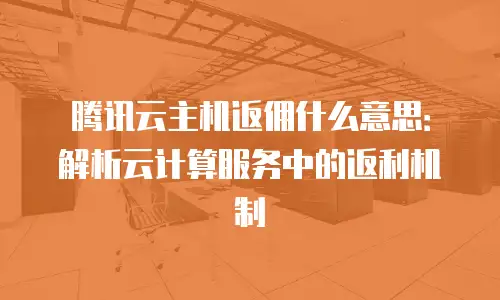 腾讯云主机返佣什么意思：解析云计算服务中的返利机制