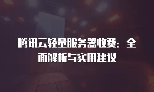 腾讯云轻量服务器收费：全面解析与实用建议