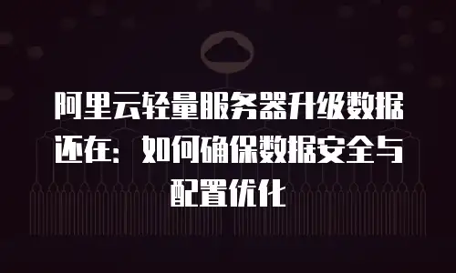 阿里云轻量服务器升级数据还在：如何确保数据安全与配置优化