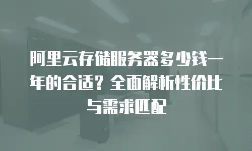 阿里云存储服务器多少钱一年的合适？全面解析性价比与需求匹配