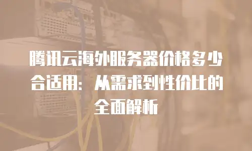 腾讯云海外服务器价格多少合适用：从需求到性价比的全面解析