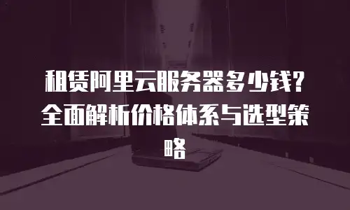 租赁阿里云服务器多少钱？全面解析价格体系与选型策略