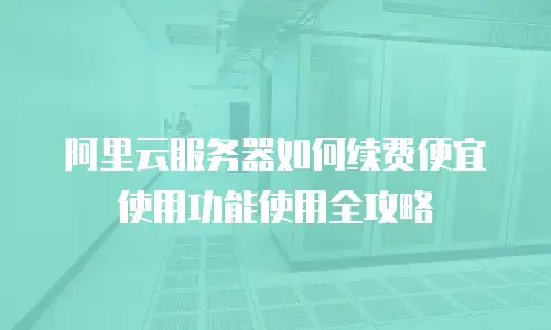 阿里云服务器如何续费便宜使用功能使用全攻略
