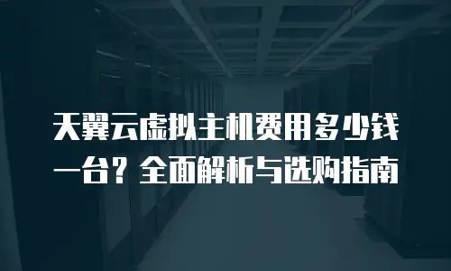 天翼云虚拟主机费用多少钱一台？全面解析与选购指南