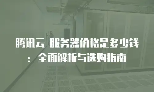 腾讯云 服务器价格是多少钱：全面解析与选购指南