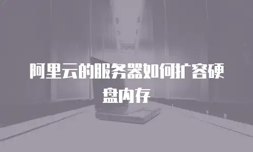 阿里云的服务器如何扩容硬盘内存