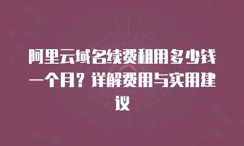 阿里云域名续费租用多少钱一个月？详解费用与实用建议