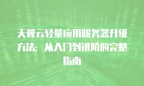 天翼云轻量应用服务器升级方法：从入门到进阶的完整指南