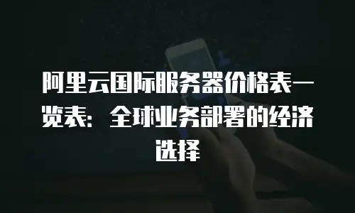 阿里云国际服务器价格表一览表：全球业务部署的经济选择