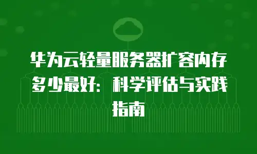 华为云轻量服务器扩容内存多少最好：科学评估与实践指南