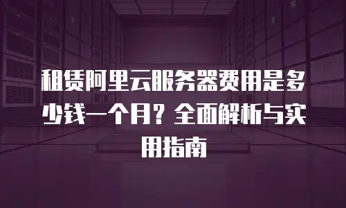 租赁阿里云服务器费用是多少钱一个月？全面解析与实用指南
