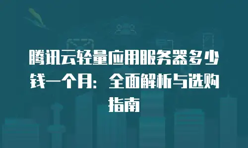 腾讯云轻量应用服务器多少钱一个月：全面解析与选购指南