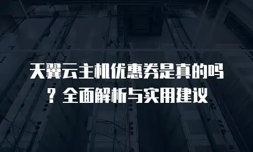 天翼云主机优惠券是真的吗？全面解析与实用建议