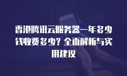 香港腾讯云服务器一年多少钱收费多少？全面解析与实用建议
