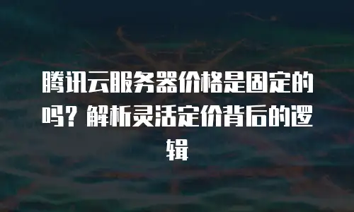 腾讯云服务器价格是固定的吗？解析灵活定价背后的逻辑