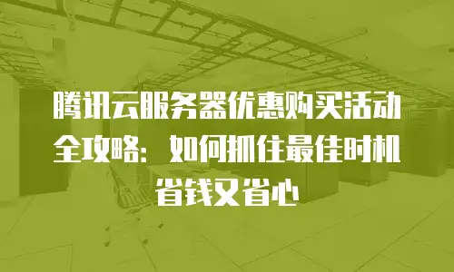 腾讯云服务器优惠购买活动全攻略：如何抓住最佳时机省钱又省心