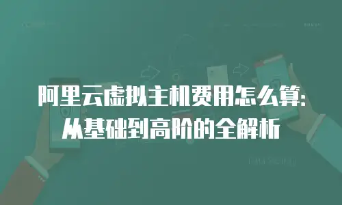 阿里云虚拟主机费用怎么算：从基础到高阶的全解析
