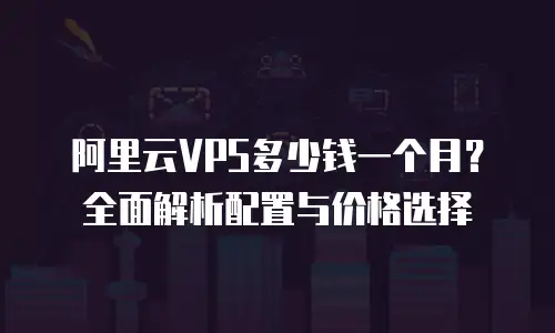 阿里云VPS多少钱一个月？全面解析配置与价格选择
