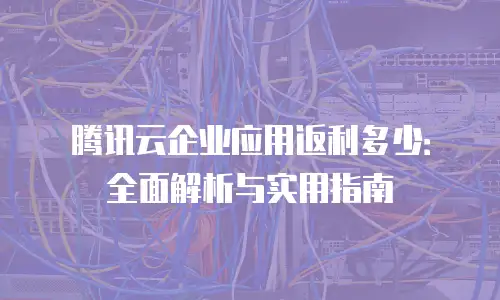 腾讯云企业应用返利多少：全面解析与实用指南