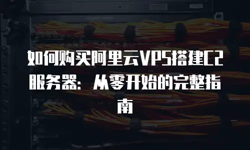 如何购买阿里云VPS搭建C2服务器：从零开始的完整指南