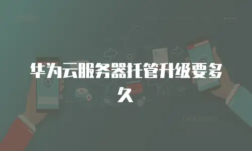 华为云服务器托管升级要多久