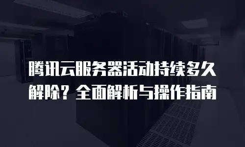 腾讯云服务器活动持续多久解除？全面解析与操作指南
