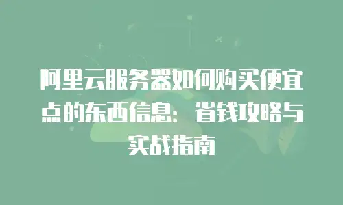 阿里云服务器如何购买便宜点的东西信息：省钱攻略与实战指南