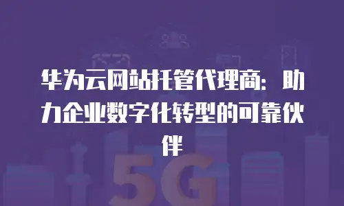 华为云网站托管代理商：助力企业数字化转型的可靠伙伴