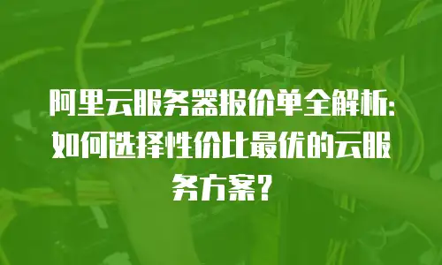 阿里云服务器报价单全解析：如何选择性价比最优的云服务方案？
