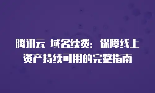 腾讯云 域名续费：保障线上资产持续可用的完整指南
