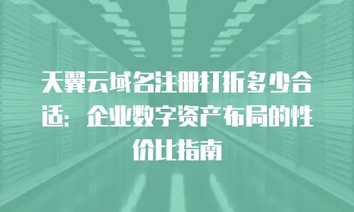 天翼云域名注册打折多少合适：企业数字资产布局的性价比指南