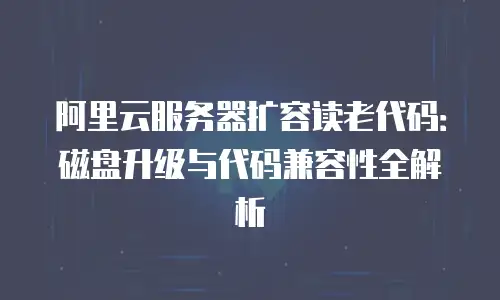 阿里云服务器扩容读老代码：磁盘升级与代码兼容性全解析