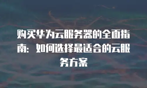 购买华为云服务器的全面指南：如何选择最适合的云服务方案