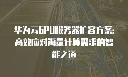 华为云GPU服务器扩容方案：高效应对海量计算需求的智能之道