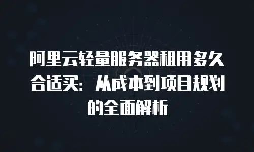 阿里云轻量服务器租用多久合适买：从成本到项目规划的全面解析