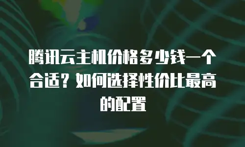 腾讯云主机价格多少钱一个合适？如何选择性价比最高的配置