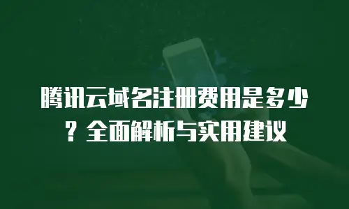 腾讯云域名注册费用是多少？全面解析与实用建议