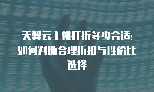 天翼云主机打折多少合适：如何判断合理折扣与性价比选择