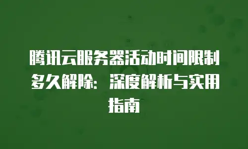 腾讯云服务器活动时间限制多久解除：深度解析与实用指南