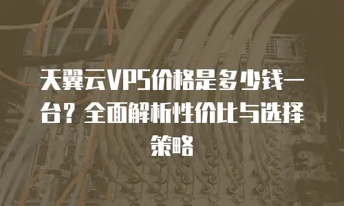 天翼云VPS价格是多少钱一台？全面解析性价比与选择策略