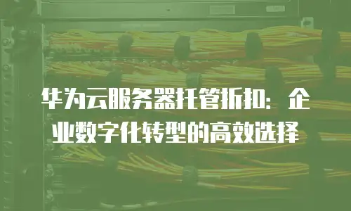 华为云服务器托管折扣：企业数字化转型的高效选择