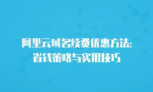 阿里云域名续费优惠方法：省钱策略与实用技巧