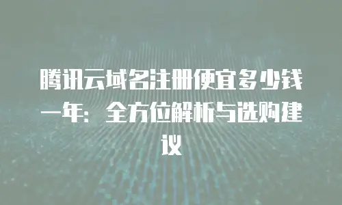 腾讯云域名注册便宜多少钱一年：全方位解析与选购建议