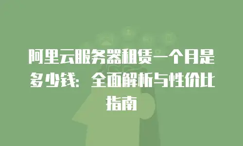 阿里云服务器租赁一个月是多少钱：全面解析与性价比指南