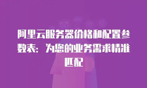 阿里云服务器价格和配置参数表：为您的业务需求精准匹配