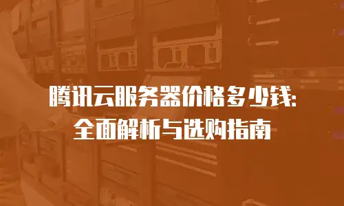 腾讯云服务器价格多少钱：全面解析与选购指南