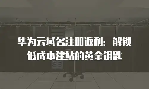 华为云域名注册返利：解锁低成本建站的黄金钥匙