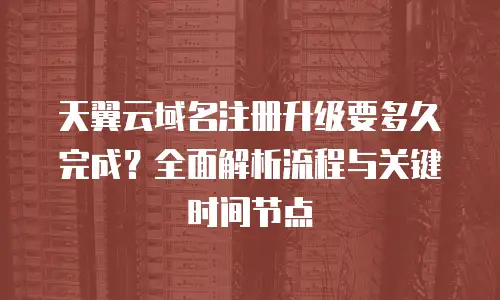 天翼云域名注册升级要多久完成？全面解析流程与关键时间节点