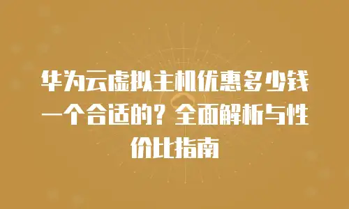 华为云虚拟主机优惠多少钱一个合适的？全面解析与性价比指南