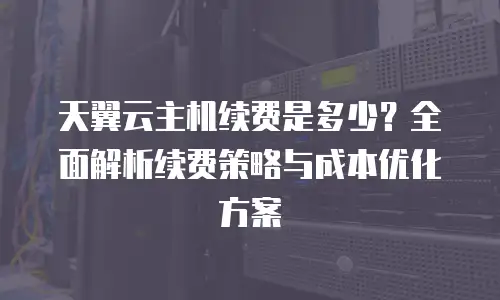 天翼云主机续费是多少？全面解析续费策略与成本优化方案